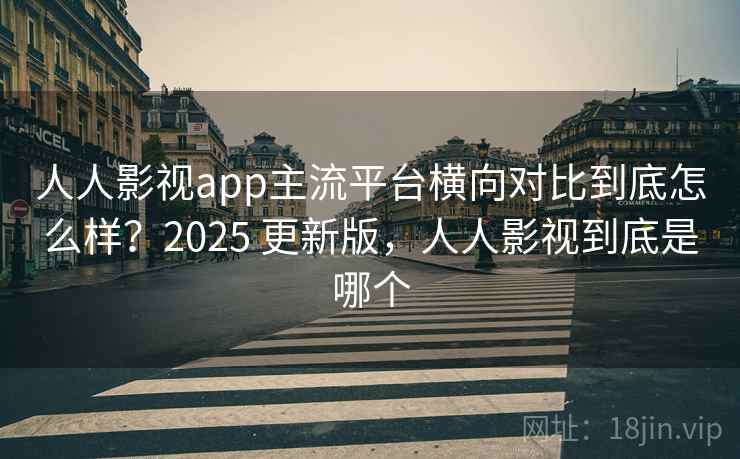 人人影视app主流平台横向对比到底怎么样?2025 更新版,人人影视到底是哪个 人人影视app主流平台横向对比到底怎么样?2025 更新版,人人影视到底是哪个