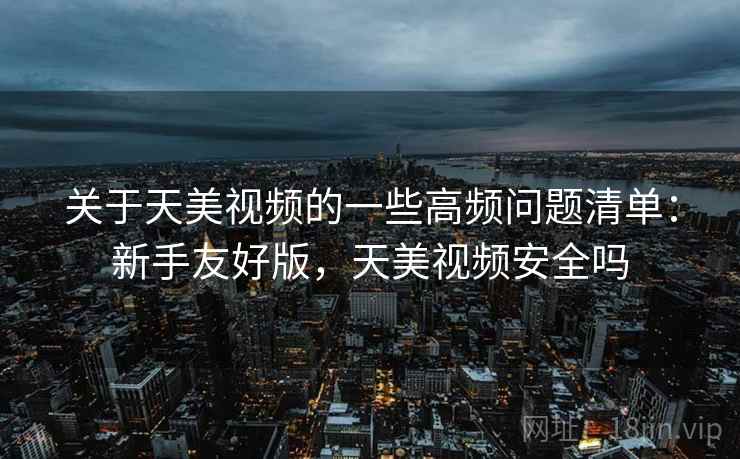 关于天美视频的一些高频问题清单:新手友好版,天美视频安全吗 关于天美视频的一些高频问题清单:新手友好版,天美视频安全吗