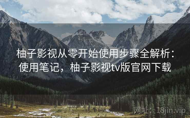 柚子影视从零开始使用步骤全解析:使用笔记,柚子影视tv版官网下载 柚子影视从零开始使用步骤全解析:使用笔记,柚子影视tv版官网下载