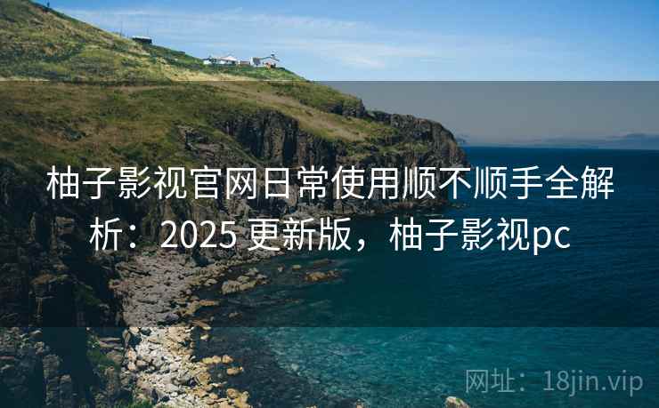 柚子影视官网日常使用顺不顺手全解析:2025 更新版,柚子影视pc 柚子影视官网日常使用顺不顺手全解析:2025 更新版,柚子影视pc