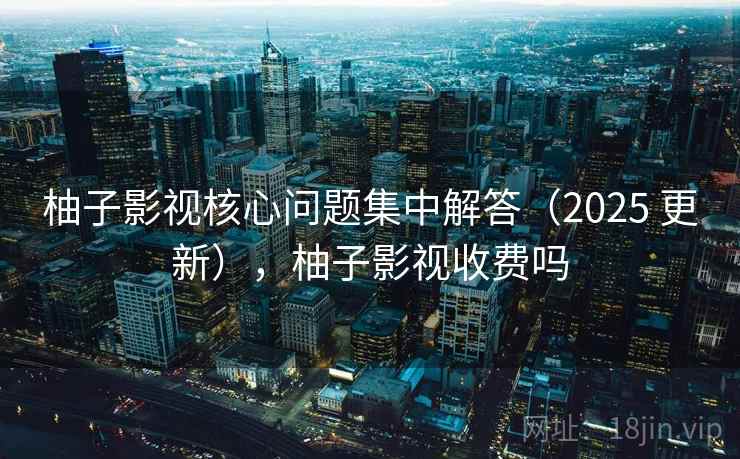 柚子影视核心问题集中解答(2025 更新),柚子影视收费吗 柚子影视核心问题集中解答(2025 更新),柚子影视收费吗