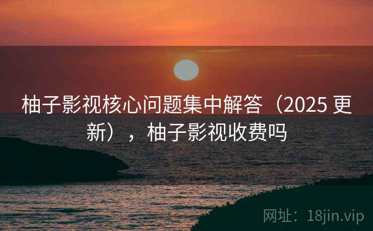 柚子影视核心问题集中解答(2025 更新),柚子影视收费吗 柚子影视核心问题集中解答(2025 更新),柚子影视收费吗