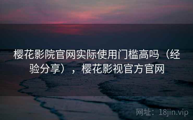 樱花影院官网实际使用门槛高吗(经验分享),樱花影视官方官网 樱花影院官网实际使用门槛高吗(经验分享),樱花影视官方官网