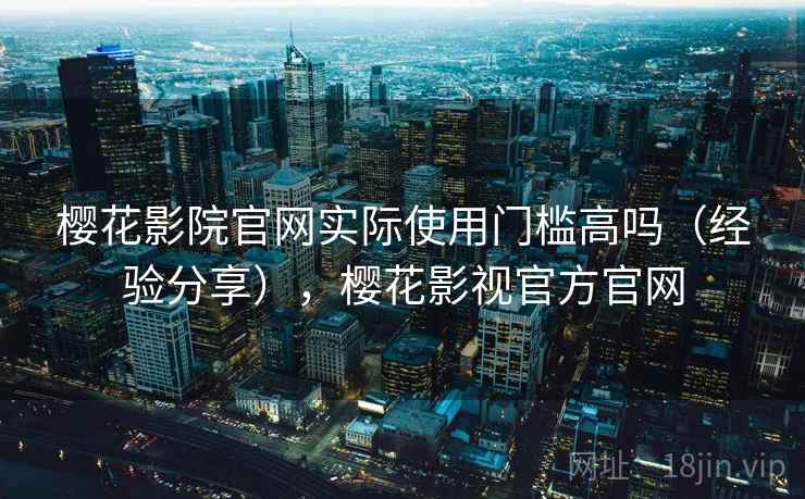 樱花影院官网实际使用门槛高吗(经验分享),樱花影视官方官网 樱花影院官网实际使用门槛高吗(经验分享),樱花影视官方官网
