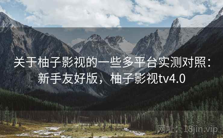 关于柚子影视的一些多平台实测对照:新手友好版,柚子影视tv4.0 关于柚子影视的一些多平台实测对照:新手友好版,柚子影视tv4.0