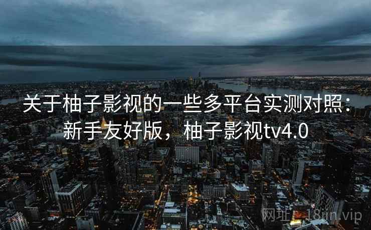 关于柚子影视的一些多平台实测对照:新手友好版,柚子影视tv4.0 关于柚子影视的一些多平台实测对照:新手友好版,柚子影视tv4.0