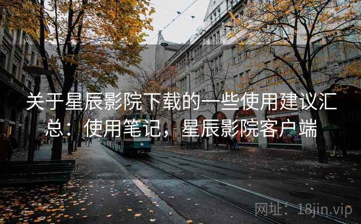 关于星辰影院下载的一些使用建议汇总:使用笔记,星辰影院客户端 关于星辰影院下载的一些使用建议汇总:使用笔记,星辰影院客户端