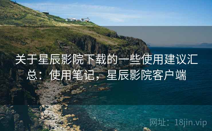 关于星辰影院下载的一些使用建议汇总:使用笔记,星辰影院客户端 关于星辰影院下载的一些使用建议汇总:使用笔记,星辰影院客户端