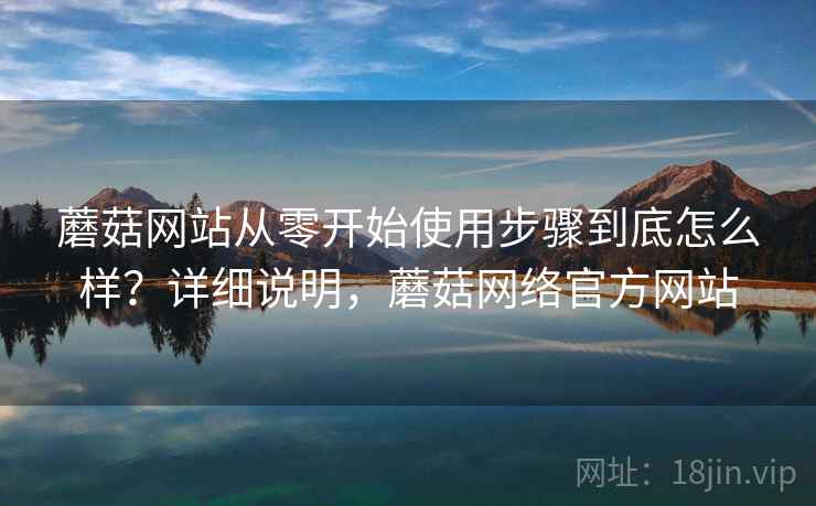 蘑菇网站从零开始使用步骤到底怎么样?详细说明,蘑菇网络官方网站 蘑菇网站从零开始使用步骤到底怎么样?详细说明,蘑菇网络官方网站