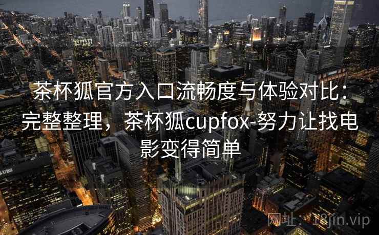 茶杯狐官方入口流畅度与体验对比:完整整理,茶杯狐cupfox-努力让找电影变得简单 茶杯狐官方入口流畅度与体验对比:完整整理,茶杯狐cupfox-努力让找电影变得简单