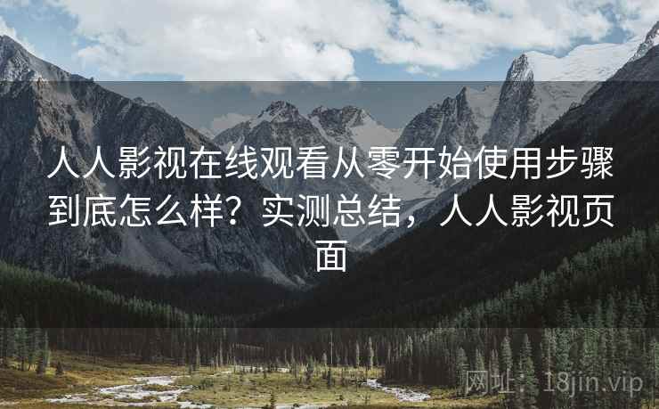 人人影视在线观看从零开始使用步骤到底怎么样?实测总结,人人影视页面 人人影视在线观看从零开始使用步骤到底怎么样?实测总结,人人影视页面