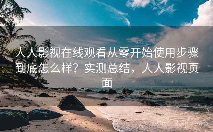 人人影视在线观看从零开始使用步骤到底怎么样?实测总结,人人影视页面 人人影视在线观看从零开始使用步骤到底怎么样?实测总结,人人影视页面
