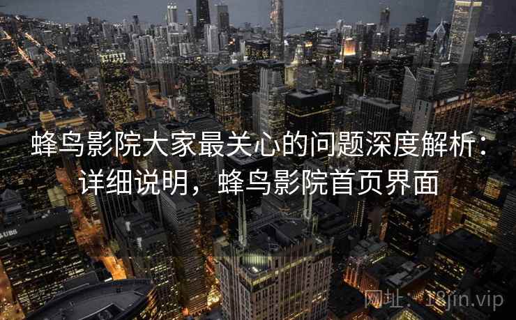 蜂鸟影院大家最关心的问题深度解析:详细说明,蜂鸟影院首页界面 蜂鸟影院大家最关心的问题深度解析:详细说明,蜂鸟影院首页界面
