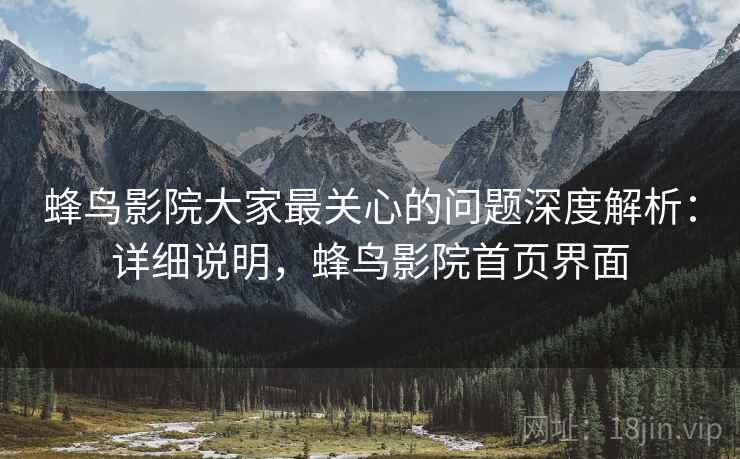 蜂鸟影院大家最关心的问题深度解析:详细说明,蜂鸟影院首页界面 蜂鸟影院大家最关心的问题深度解析:详细说明,蜂鸟影院首页界面