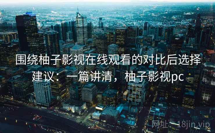 围绕柚子影视在线观看的对比后选择建议:一篇讲清,柚子影视pc 围绕柚子影视在线观看的对比后选择建议:一篇讲清,柚子影视pc
