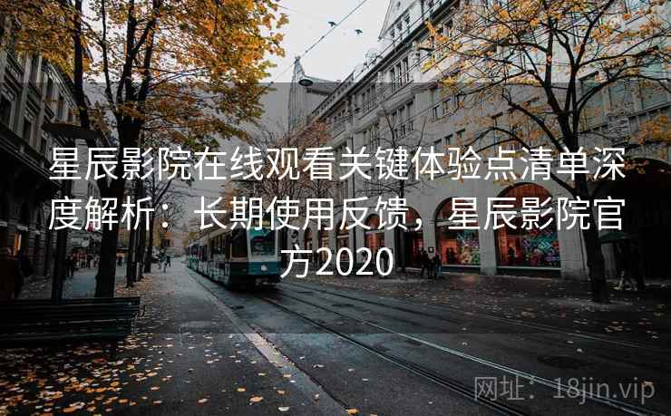 星辰影院在线观看关键体验点清单深度解析:长期使用反馈,星辰影院官方2020 星辰影院在线观看关键体验点清单深度解析:长期使用反馈,星辰影院官方2020