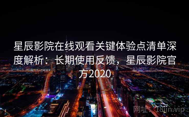 星辰影院在线观看关键体验点清单深度解析:长期使用反馈,星辰影院官方2020 星辰影院在线观看关键体验点清单深度解析:长期使用反馈,星辰影院官方2020