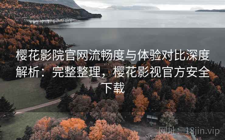 樱花影院官网流畅度与体验对比深度解析:完整整理,樱花影视官方安全下载 樱花影院官网流畅度与体验对比深度解析:完整整理,樱花影视官方安全下载