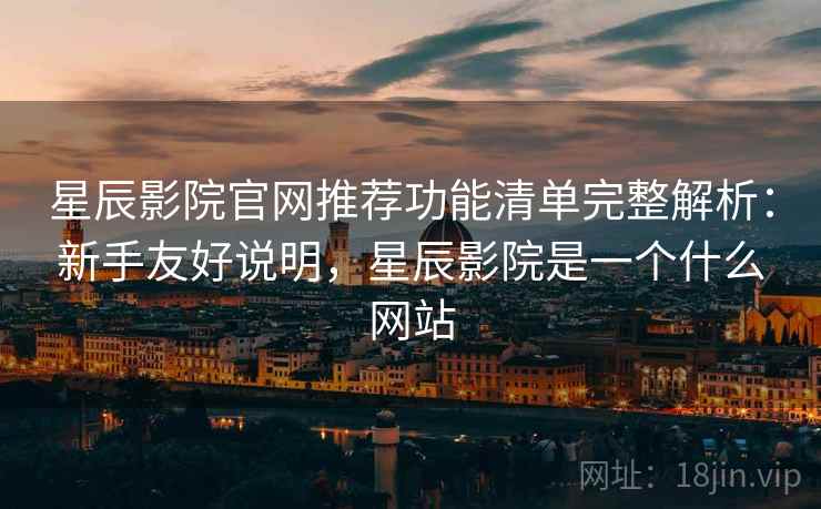 星辰影院官网推荐功能清单完整解析:新手友好说明,星辰影院是一个什么网站 星辰影院官网推荐功能清单完整解析:新手友好说明,星辰影院是一个什么网站