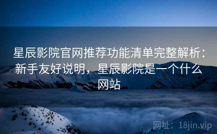 星辰影院官网推荐功能清单完整解析:新手友好说明,星辰影院是一个什么网站 星辰影院官网推荐功能清单完整解析:新手友好说明,星辰影院是一个什么网站