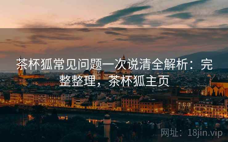 茶杯狐常见问题一次说清全解析:完整整理,茶杯狐主页 茶杯狐常见问题一次说清全解析:完整整理,茶杯狐主页