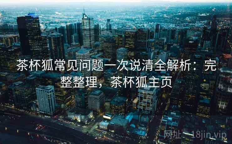 茶杯狐常见问题一次说清全解析:完整整理,茶杯狐主页 茶杯狐常见问题一次说清全解析:完整整理,茶杯狐主页