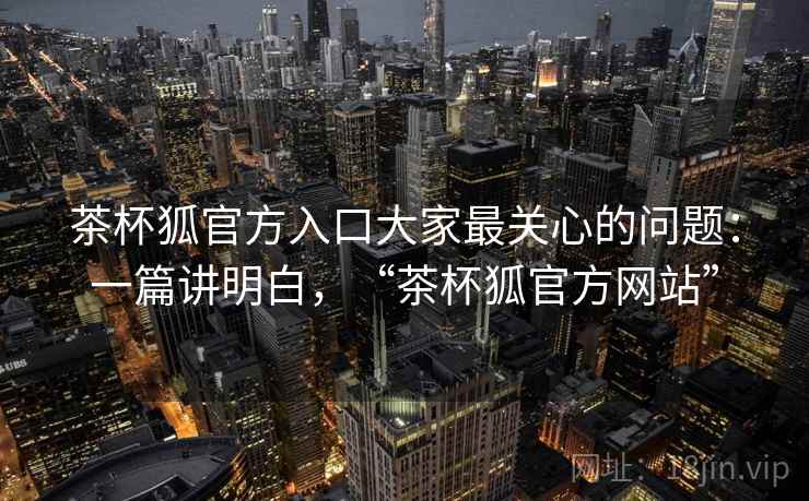 茶杯狐官方入口大家最关心的问题:一篇讲明白,“茶杯狐官方网站” 茶杯狐官方入口大家最关心的问题:一篇讲明白,“茶杯狐官方网站”