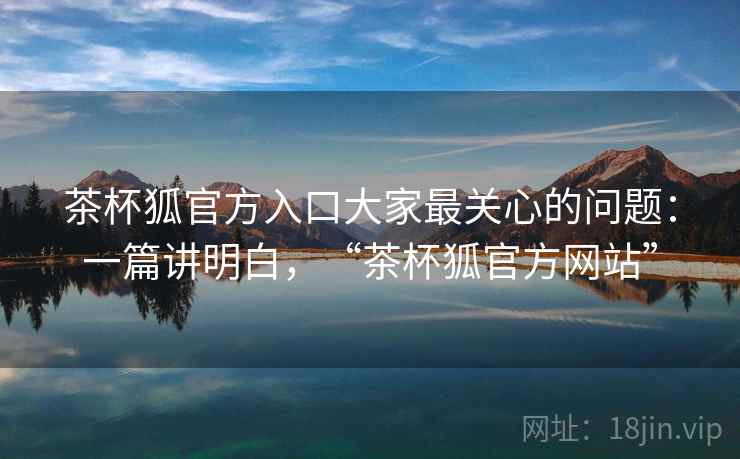 茶杯狐官方入口大家最关心的问题:一篇讲明白,“茶杯狐官方网站” 茶杯狐官方入口大家最关心的问题:一篇讲明白,“茶杯狐官方网站”