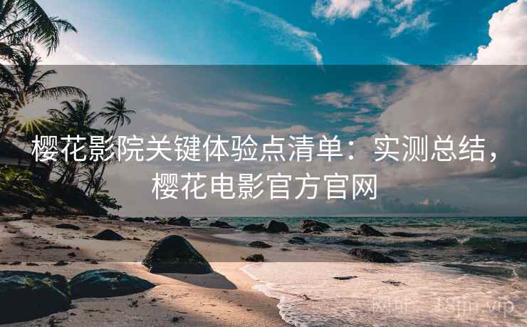 樱花影院关键体验点清单:实测总结,樱花电影官方官网 樱花影院关键体验点清单:实测总结,樱花电影官方官网
