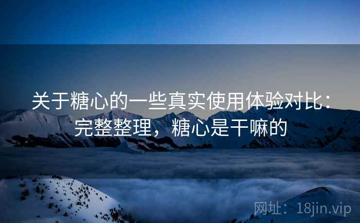 关于糖心的一些真实使用体验对比:完整整理,糖心是干嘛的 关于糖心的一些真实使用体验对比:完整整理,糖心是干嘛的