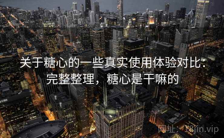 关于糖心的一些真实使用体验对比:完整整理,糖心是干嘛的 关于糖心的一些真实使用体验对比:完整整理,糖心是干嘛的