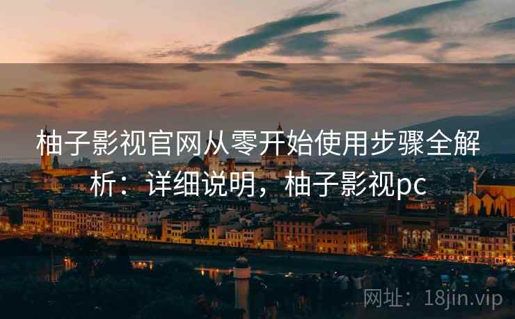 柚子影视官网从零开始使用步骤全解析:详细说明,柚子影视pc 柚子影视官网从零开始使用步骤全解析:详细说明,柚子影视pc