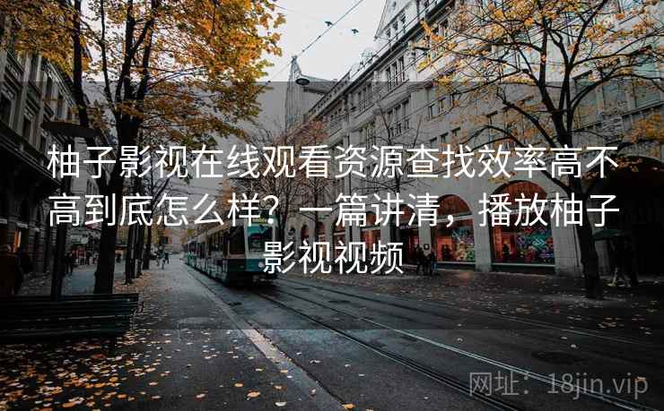 柚子影视在线观看资源查找效率高不高到底怎么样?一篇讲清,播放柚子影视视频 柚子影视在线观看资源查找效率高不高到底怎么样?一篇讲清,播放柚子影视视频