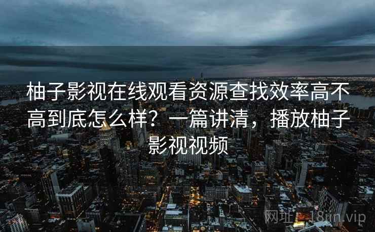 柚子影视在线观看资源查找效率高不高到底怎么样?一篇讲清,播放柚子影视视频 柚子影视在线观看资源查找效率高不高到底怎么样?一篇讲清,播放柚子影视视频