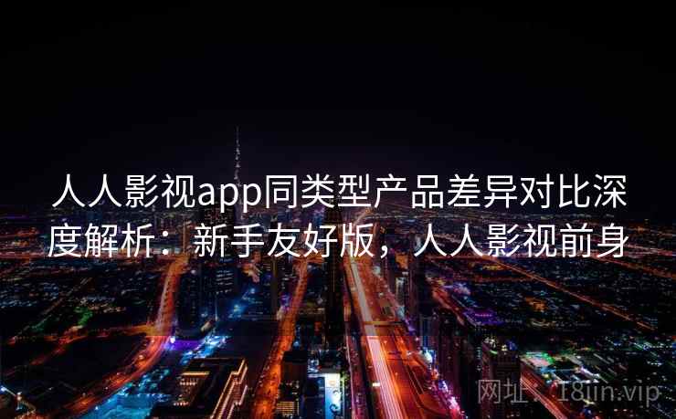人人影视app同类型产品差异对比深度解析:新手友好版,人人影视前身 人人影视app同类型产品差异对比深度解析:新手友好版,人人影视前身