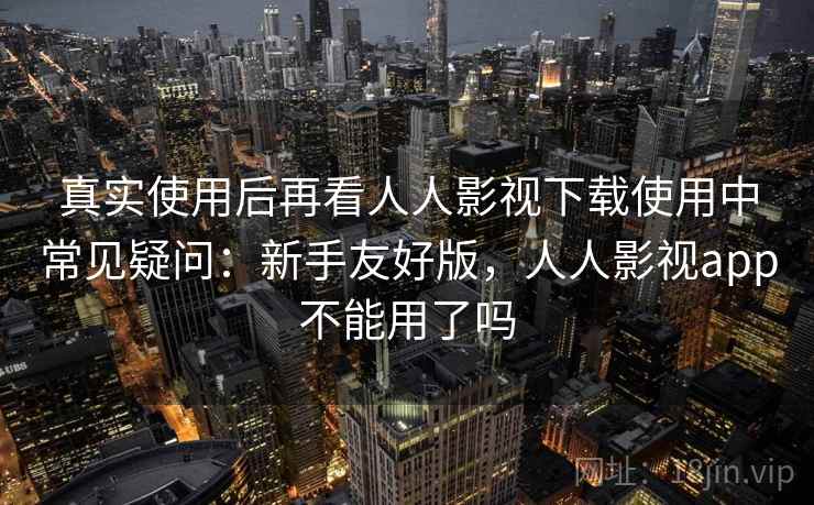 真实使用后再看人人影视下载使用中常见疑问:新手友好版,人人影视app不能用了吗 真实使用后再看人人影视下载使用中常见疑问:新手友好版,人人影视app不能用了吗