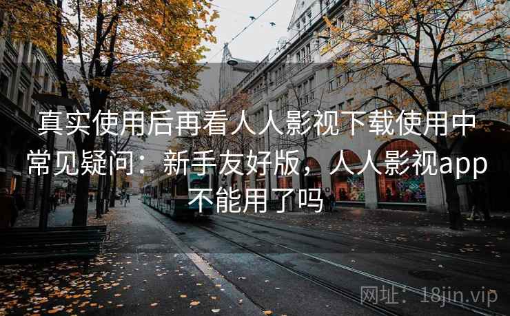 真实使用后再看人人影视下载使用中常见疑问:新手友好版,人人影视app不能用了吗 真实使用后再看人人影视下载使用中常见疑问:新手友好版,人人影视app不能用了吗
