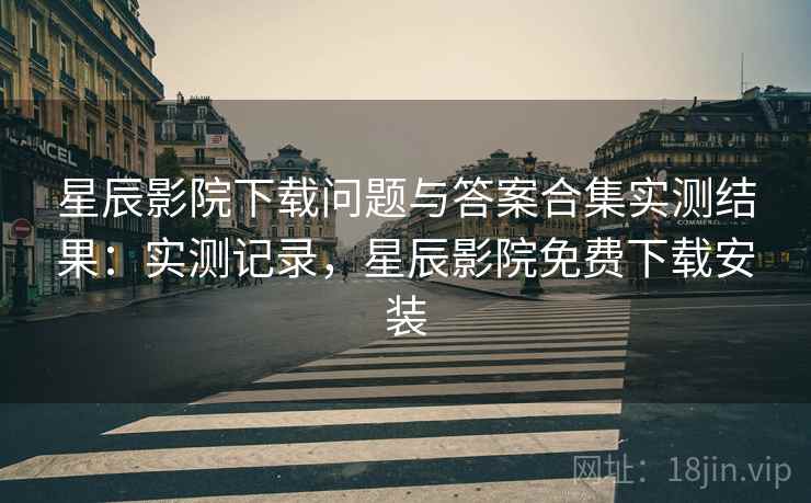 星辰影院下载问题与答案合集实测结果:实测记录,星辰影院免费下载安装 星辰影院下载问题与答案合集实测结果:实测记录,星辰影院免费下载安装