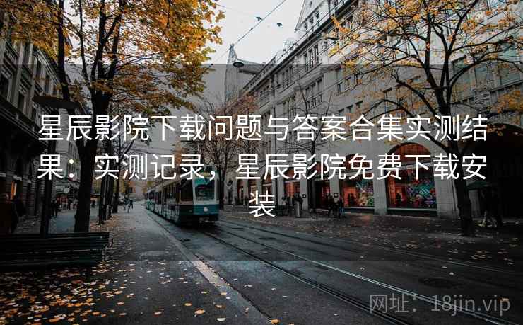 星辰影院下载问题与答案合集实测结果:实测记录,星辰影院免费下载安装 星辰影院下载问题与答案合集实测结果:实测记录,星辰影院免费下载安装