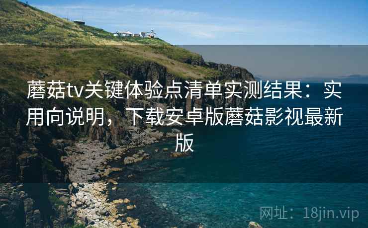 蘑菇tv关键体验点清单实测结果:实用向说明,下载安卓版蘑菇影视最新版 蘑菇tv关键体验点清单实测结果:实用向说明,下载安卓版蘑菇影视最新版
