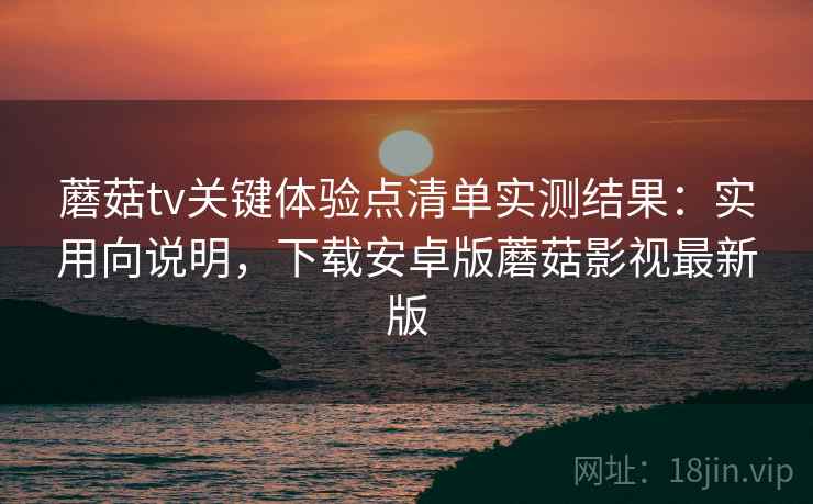 蘑菇tv关键体验点清单实测结果:实用向说明,下载安卓版蘑菇影视最新版 蘑菇tv关键体验点清单实测结果:实用向说明,下载安卓版蘑菇影视最新版
