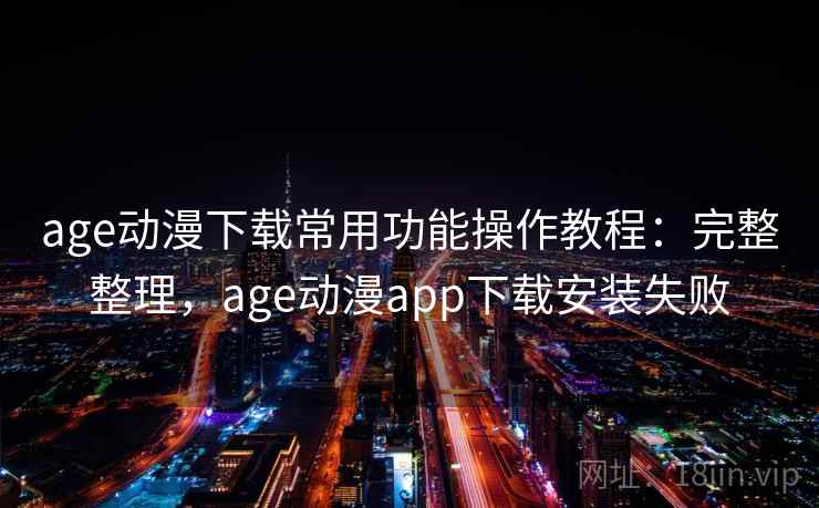 age动漫下载常用功能操作教程:完整整理,age动漫app下载安装失败 age动漫下载常用功能操作教程:完整整理,age动漫app下载安装失败