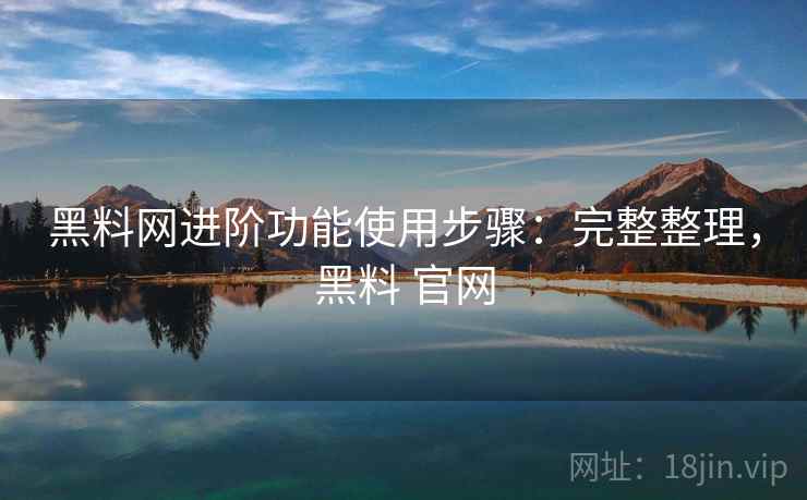 黑料网进阶功能使用步骤:完整整理,黑料 官网 黑料网进阶功能使用步骤:完整整理,黑料 官网