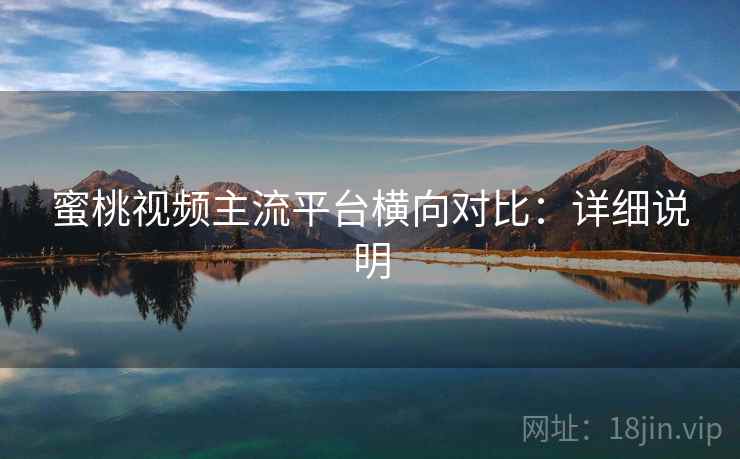 蜜桃视频主流平台横向对比:详细说明 蜜桃视频主流平台横向对比:详细说明