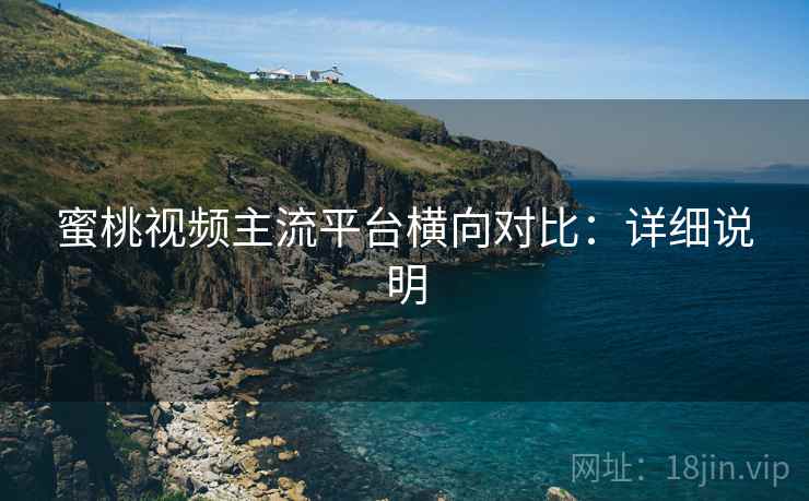 蜜桃视频主流平台横向对比:详细说明 蜜桃视频主流平台横向对比:详细说明