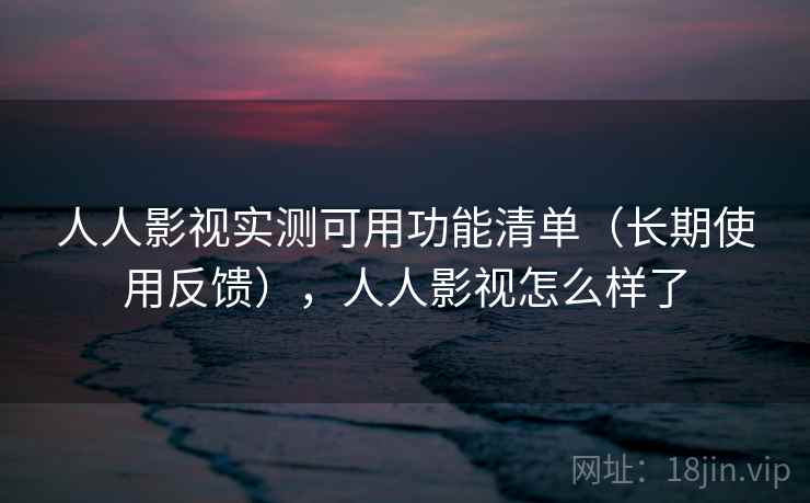 人人影视实测可用功能清单（长期使用反馈），人人影视怎么样了