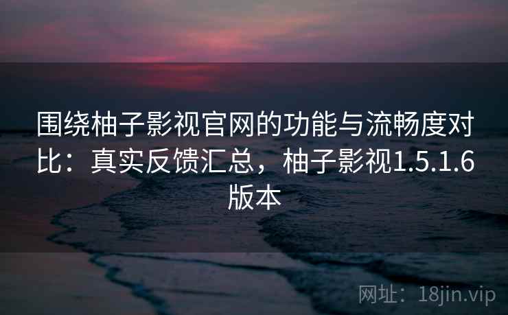 围绕柚子影视官网的功能与流畅度对比:真实反馈汇总,柚子影视1.5.1.6版本 围绕柚子影视官网的功能与流畅度对比:真实反馈汇总,柚子影视1.5.1.6版本