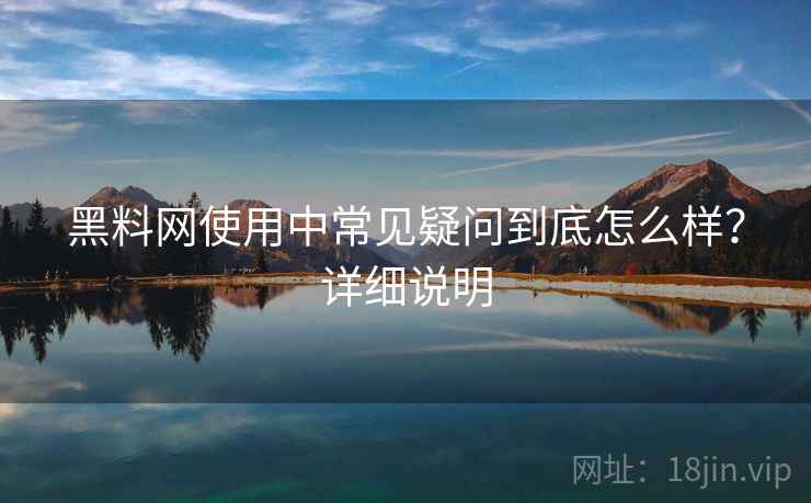 黑料网使用中常见疑问到底怎么样?详细说明 黑料网使用中常见疑问到底怎么样?详细说明
