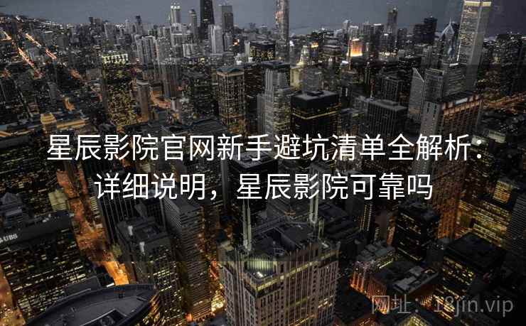 星辰影院官网新手避坑清单全解析：详细说明，星辰影院可靠吗