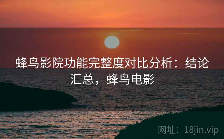 蜂鸟影院功能完整度对比分析：结论汇总，蜂鸟电影